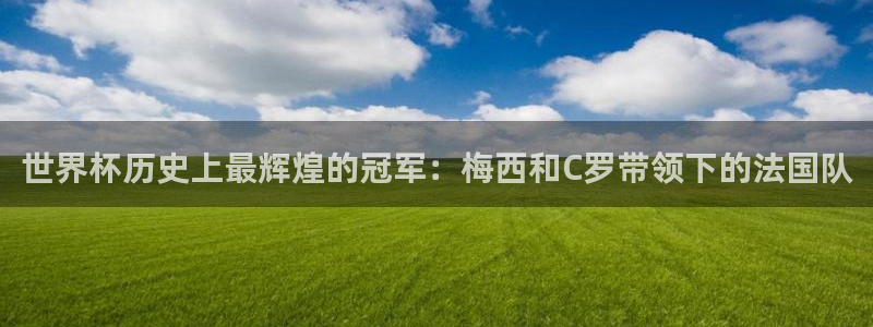 2026足球世界杯赛程时间表:世界杯历史上最辉煌的冠军:梅西和C罗带领下的法国队